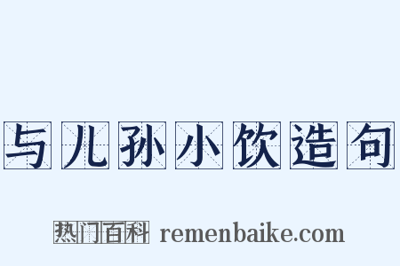 与儿孙小饮造句是什么意思的图片